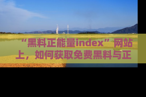 “黑料正能量index”网站上,如何获取免费黑料与正能量资讯?