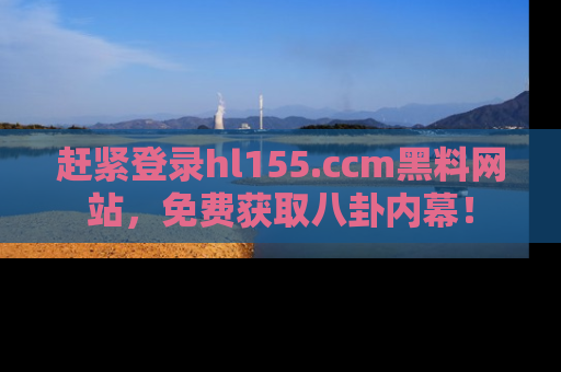 赶紧登录hl155.ccm黑料网站，免费获取八卦内幕！
