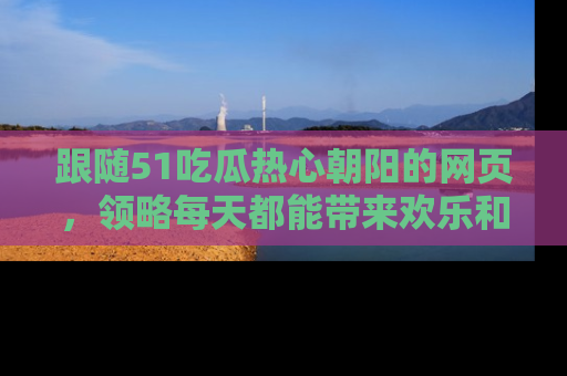 跟随51吃瓜热心朝阳的网页，领略每天都能带来欢乐和惊喜的小资讯！