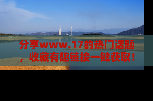 分享www.17的热门话题，收藏有趣链接一键获取！