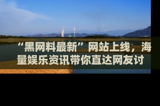“黑网料最新”网站上线,海量娱乐资讯带你直达网友讨论的中心!