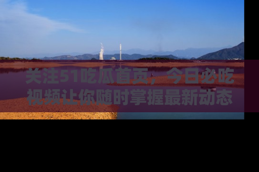 关注51吃瓜首页，今日必吃视频让你随时掌握最新动态