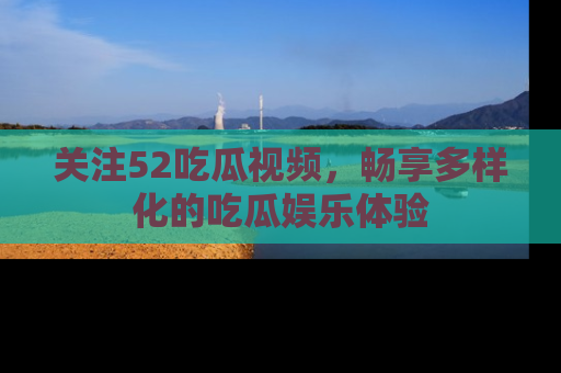 关注52吃瓜视频，畅享多样化的吃瓜娱乐体验