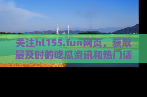 关注hl155.fun网页，获取最及时的吃瓜资讯和热门话题！