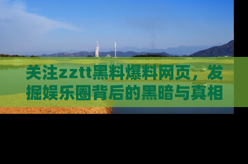 关注zztt黑料爆料网页，发掘娱乐圈背后的黑暗与真相