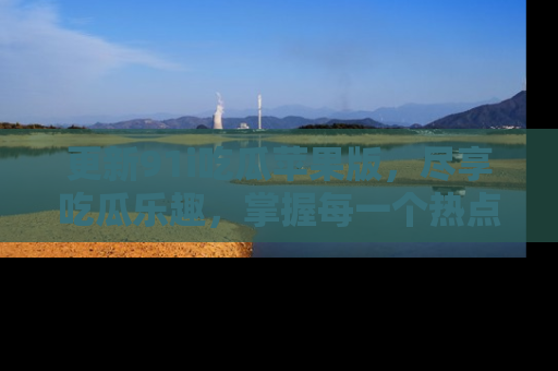 更新91i吃瓜苹果版，尽享吃瓜乐趣，掌握每一个热点话题