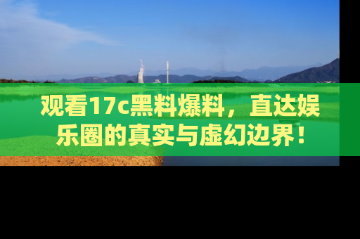 观看17c黑料爆料，直达娱乐圈的真实与虚幻边界！