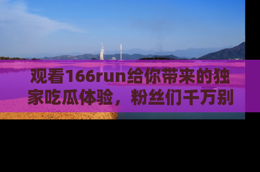 观看166run给你带来的独家吃瓜体验，粉丝们千万别错过