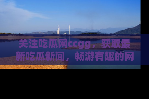 关注吃瓜网ccgg，获取最新吃瓜新闻，畅游有趣的网站世界