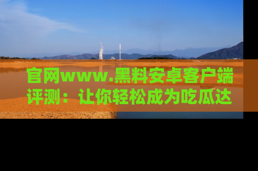 官网www.黑料安卓客户端评测：让你轻松成为吃瓜达人！