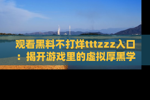 观看黑料不打烊tttzzz入口：揭开游戏里的虚拟厚黑学