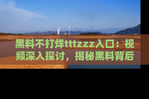 黑料不打烊tttzzz入口：视频深入探讨，揭秘黑料背后的人和事