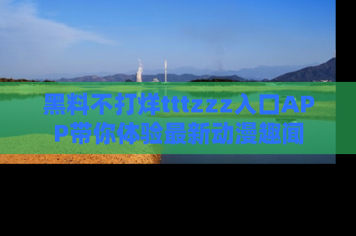 黑料不打烊tttzzz入口APP带你体验最新动漫趣闻