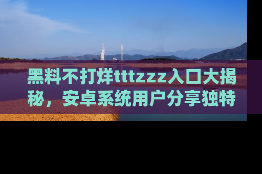 黑料不打烊tttzzz入口大揭秘，安卓系统用户分享独特的获取方式！