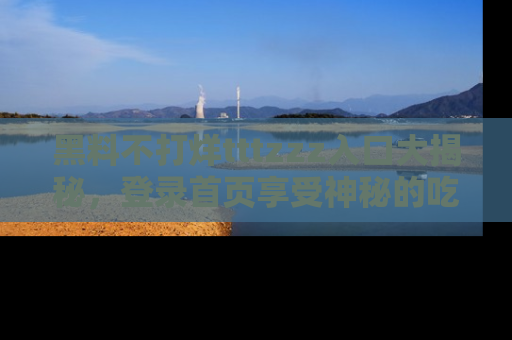 黑料不打烊tttzzz入口大揭秘，登录首页享受神秘的吃瓜时光，不容错过～