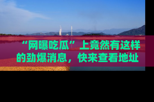 “网曝吃瓜”上竟然有这样的劲爆消息,快来查看地址了解详情!