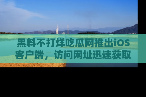 黑料不打烊吃瓜网推出iOS客户端，访问网址迅速获取独家八卦！
