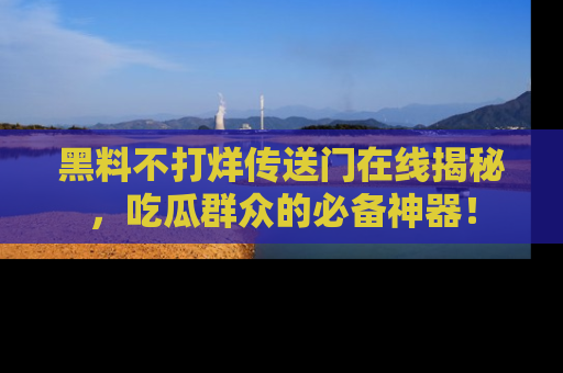 黑料不打烊传送门在线揭秘，吃瓜群众的必备神器！