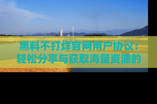 黑料不打烊官网用户协议：轻松分享与获取海量资源的方法