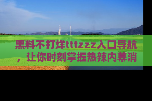 黑料不打烊tttzzz入口导航，让你时刻掌握热辣内幕消息