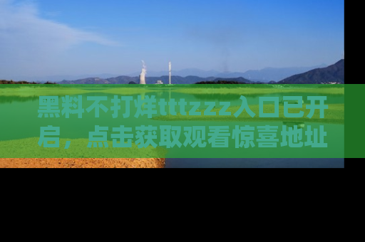 黑料不打烊tttzzz入口已开启，点击获取观看惊喜地址！