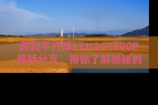 黑料不打烊zztt251080P最新分享，带你了解隐秘的明星生活和趣事