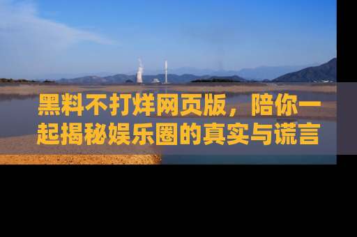 黑料不打烊网页版，陪你一起揭秘娱乐圈的真实与谎言。