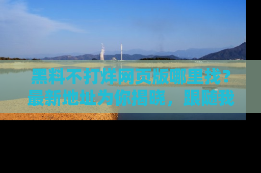 黑料不打烊网页版哪里找？最新地址为你揭晓，跟随我们一起了解更多八卦吧！