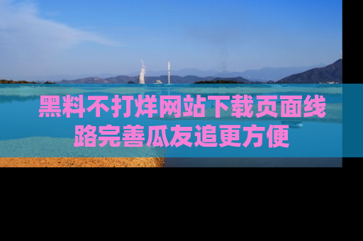 黑料不打烊网站下载页面线路完善瓜友追更方便