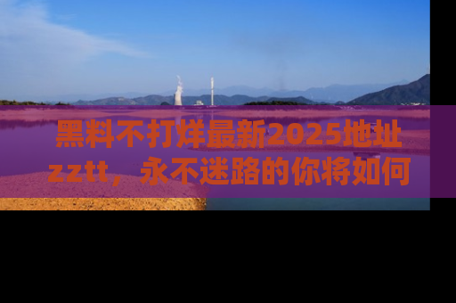 黑料不打烊最新2025地址zztt，永不迷路的你将如何撕开真相的面纱？