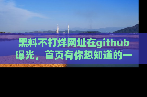 黑料不打烊网址在github曝光，首页有你想知道的一切幽默趣事，快来看看