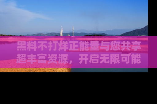 黑料不打烊正能量与您共享超丰富资源，开启无限可能的新视界！