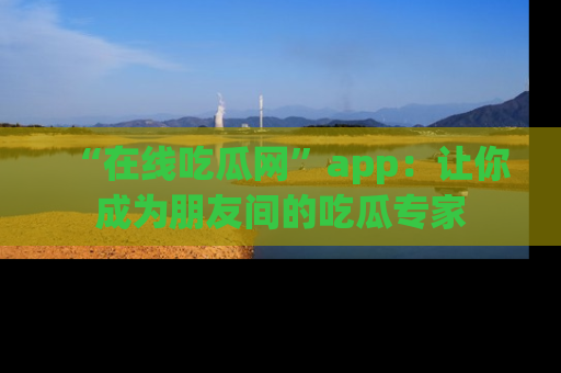 “在线吃瓜网”app:让你成为朋友间的吃瓜专家