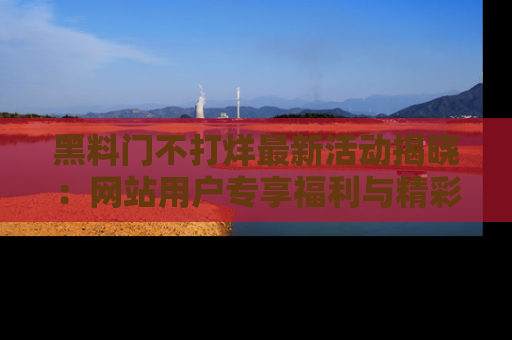 黑料门不打烊最新活动揭晓：网站用户专享福利与精彩内容抢先看