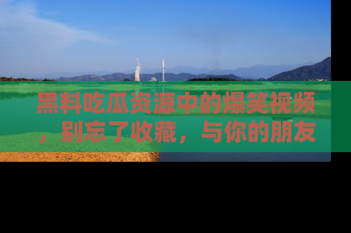 黑料吃瓜资源中的爆笑视频，别忘了收藏，与你的朋友一起分享乐趣！