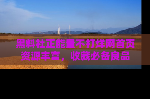 黑料社正能量不打烊网首页资源丰富，收藏必备良品