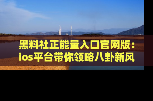黑料社正能量入口官网版：ios平台带你领略八卦新风潮！