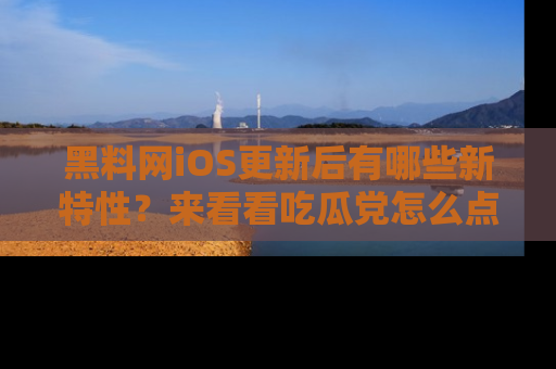 黑料网iOS更新后有哪些新特性？来看看吃瓜党怎么点评！
