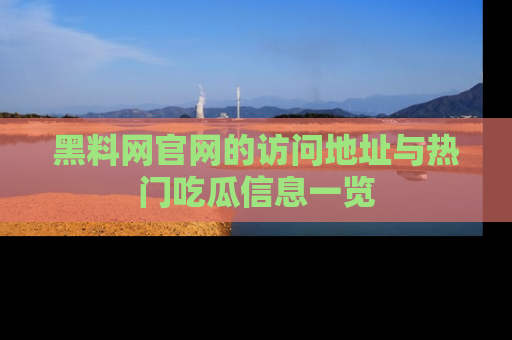 黑料网官网的访问地址与热门吃瓜信息一览
