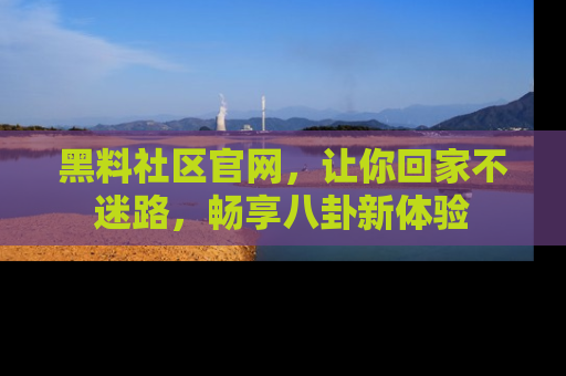 黑料社区官网，让你回家不迷路，畅享八卦新体验