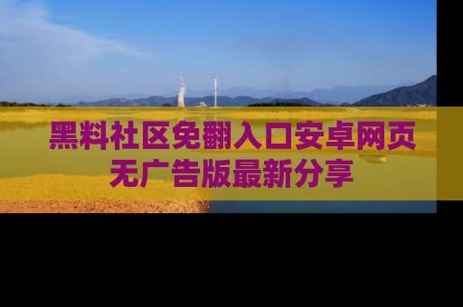 黑料社区免翻入口安卓网页无广告版最新分享