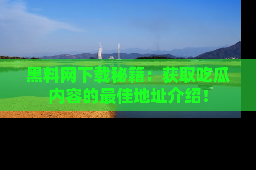 黑料网下载秘籍：获取吃瓜内容的最佳地址介绍！