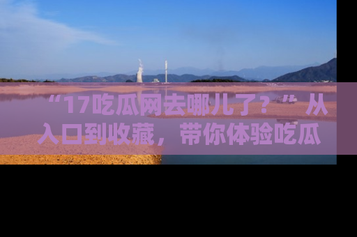 “17吃瓜网去哪儿了?”从入口到收藏,带你体验吃瓜新风潮!