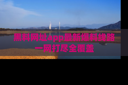 黑料网址app最新爆料线路一网打尽全覆盖