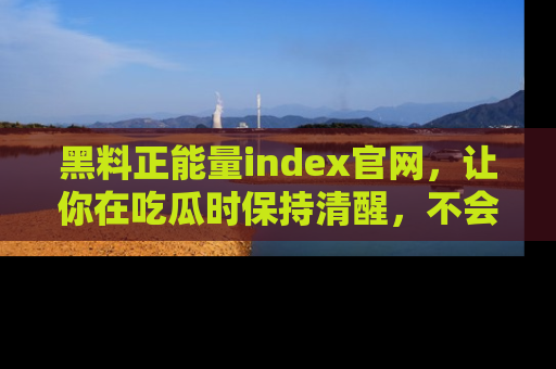 黑料正能量index官网，让你在吃瓜时保持清醒，不会轻易迷路