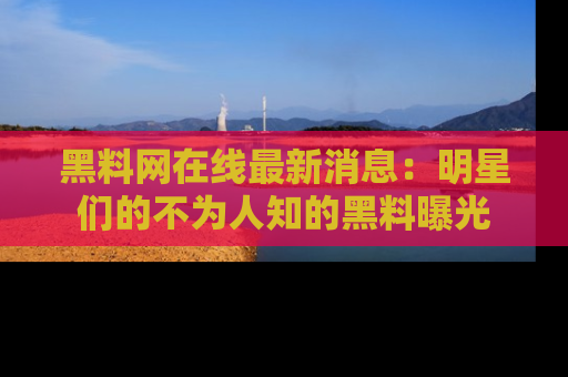 黑料网在线最新消息：明星们的不为人知的黑料曝光