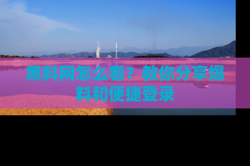 黑料网怎么看？教你分享爆料和便捷登录