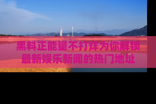 黑料正能量不打烊为你解锁最新娱乐新闻的热门地址