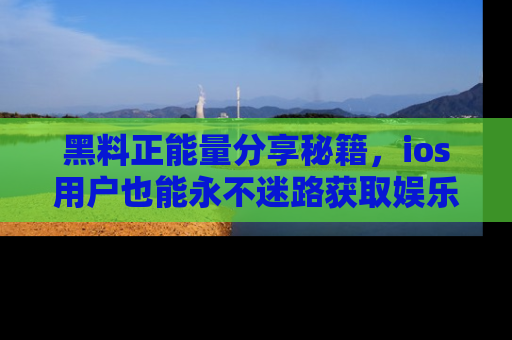 黑料正能量分享秘籍，ios用户也能永不迷路获取娱乐信息