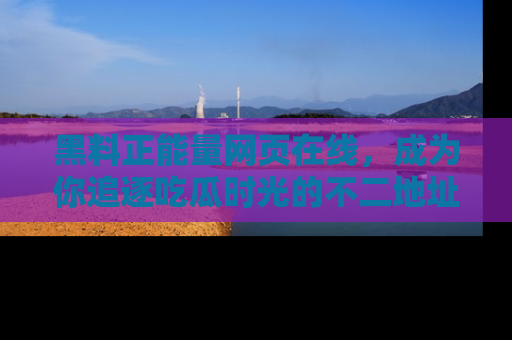 黑料正能量网页在线，成为你追逐吃瓜时光的不二地址选择